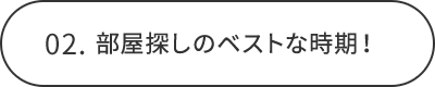 02.部屋探しのベストな時期！