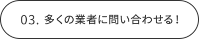 03.多くの業者に問い合わせる！